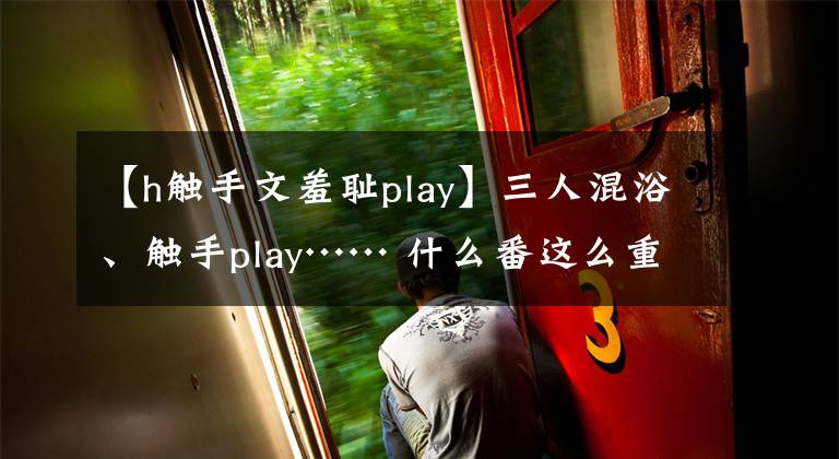 【h觸手文羞恥play】三人混浴、觸手play…… 什么番這么重口？