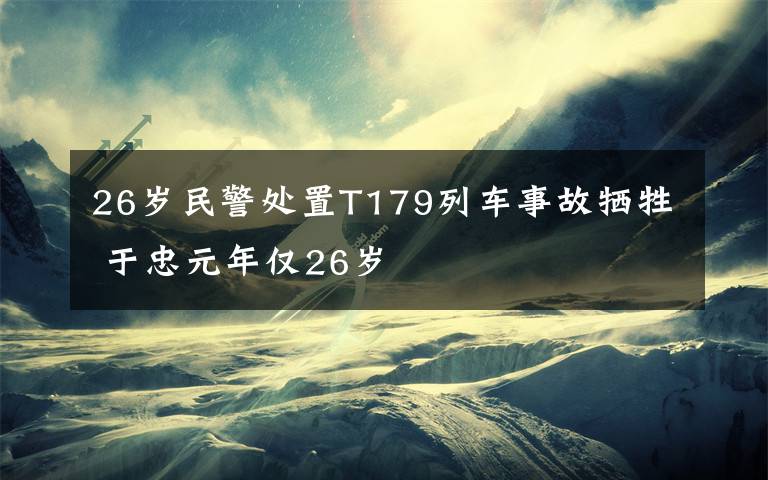 26歲民警處置T179列車事故犧牲 于忠元年僅26歲