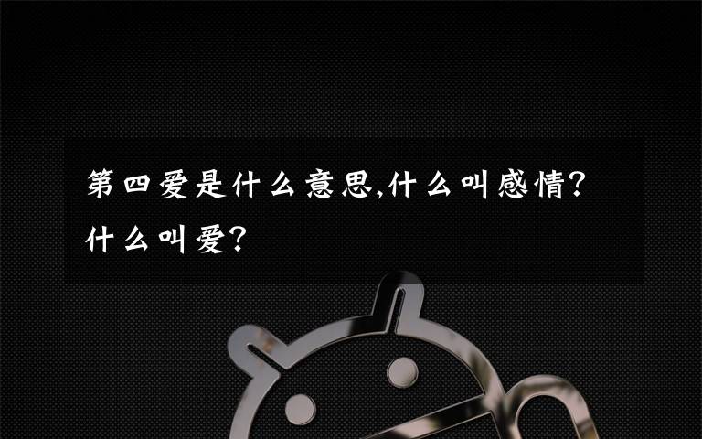 第四愛是什么意思,什么叫感情？什么叫愛？