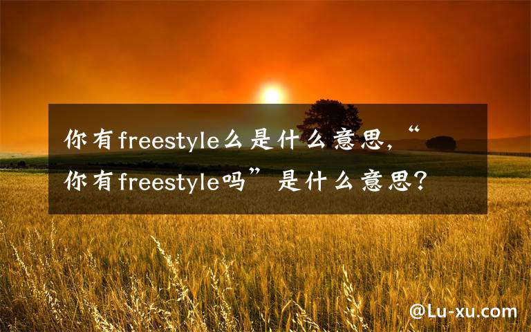 你有freestyle么是什么意思,“你有freestyle嗎”是什么意思？