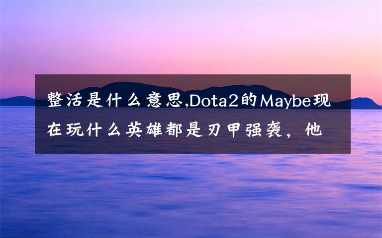 整活是什么意思,Dota2的Maybe現(xiàn)在玩什么英雄都是刃甲強襲，他這樣是不是在