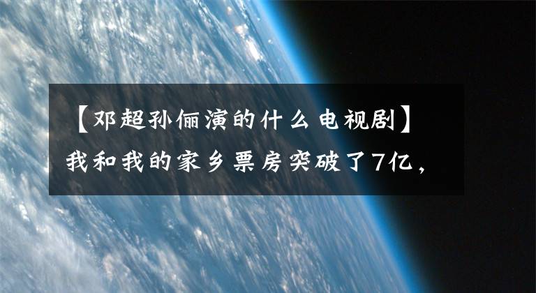 【鄧超孫儷演的什么電視劇】我和我的家鄉(xiāng)票房突破了7億，燈草服裝被孫麗曝光了。網(wǎng)民：笑中帶著眼淚