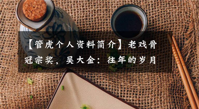 【管虎個(gè)人資料簡(jiǎn)介】老戲骨冠宗獎(jiǎng)，吳大金：往年的歲月還在演戲，兒子是明道號(hào)。