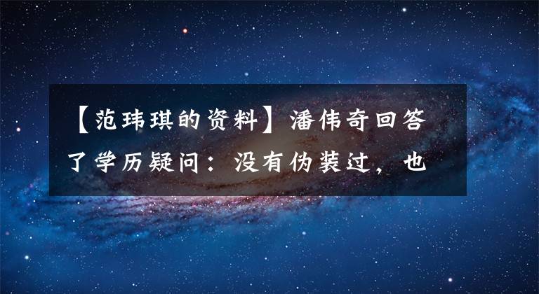 【范瑋琪的資料】潘偉奇回答了學(xué)歷疑問(wèn)：沒(méi)有偽裝過(guò)，也懶得辯解