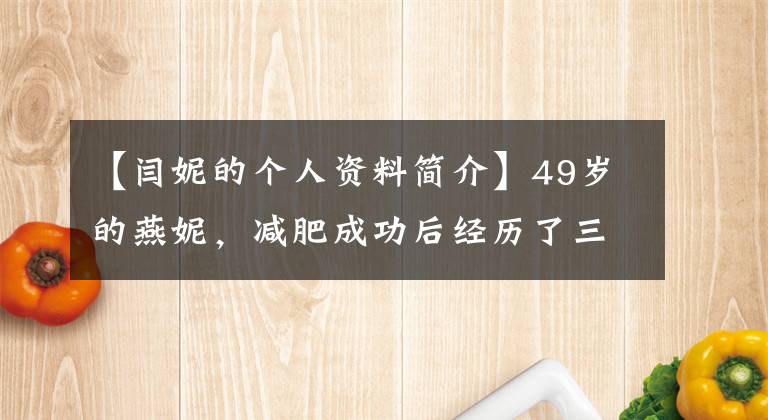 【閆妮的個(gè)人資料簡介】49歲的燕妮，減肥成功后經(jīng)歷了三段兄妹，為什么越活越年輕？