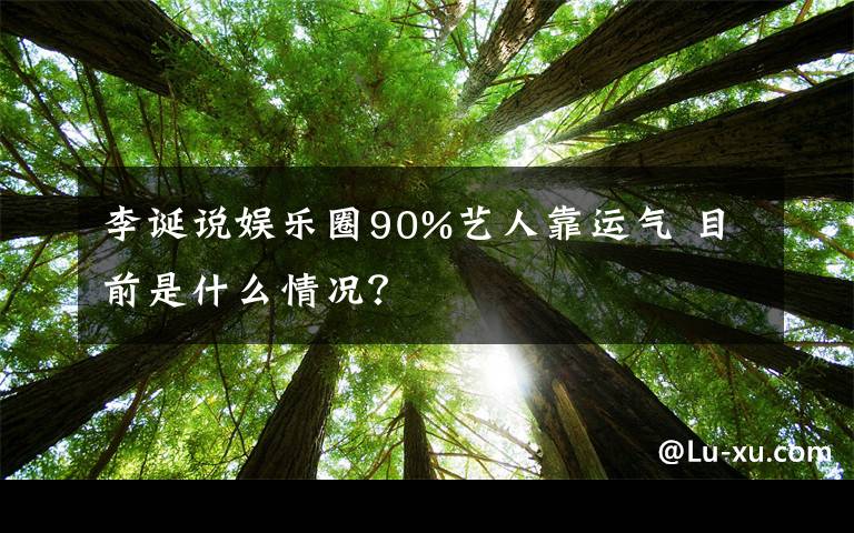 李誕說娛樂圈90%藝人靠運(yùn)氣 目前是什么情況？