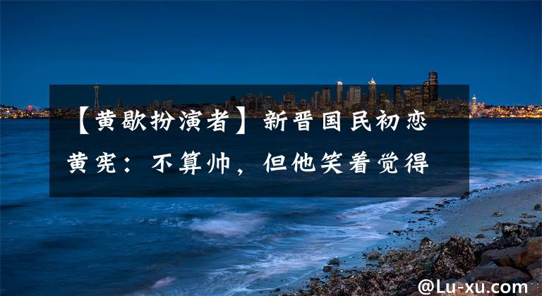 【黃歇扮演者】新晉國(guó)民初戀黃憲：不算帥，但他笑著覺(jué)得世界在飛！