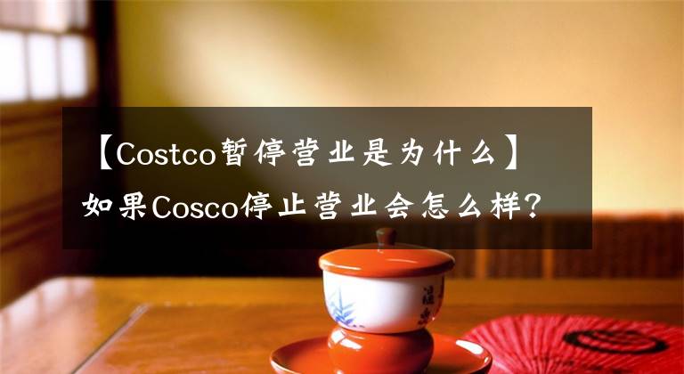 【Costco暫停營(yíng)業(yè)是為什么】如果Cosco停止?fàn)I業(yè)會(huì)怎么樣？Costco為什么停止?fàn)I業(yè)，Costco上海開(kāi)業(yè)時(shí)間？