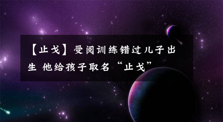 【止戈】受閱訓(xùn)練錯(cuò)過兒子出生 他給孩子取名“止戈”