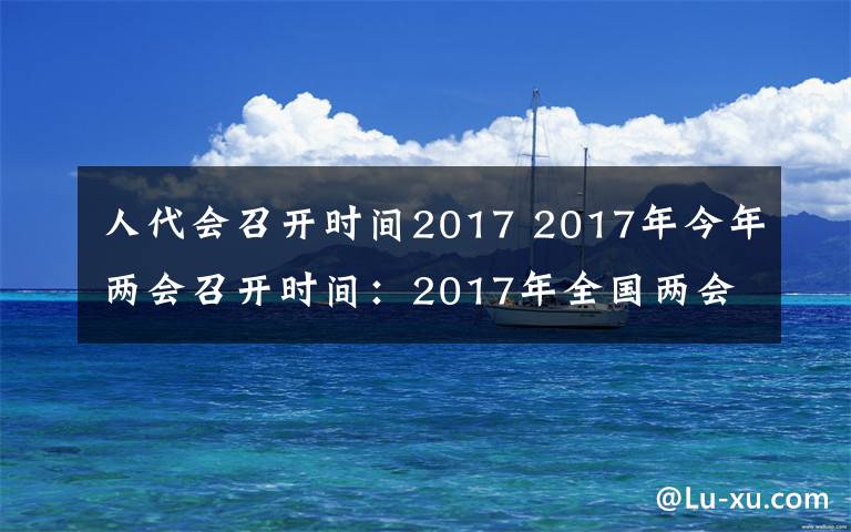 人代會(huì)召開時(shí)間2017 2017年今年兩會(huì)召開時(shí)間：2017年全國(guó)兩會(huì)時(shí)間3月5日開始