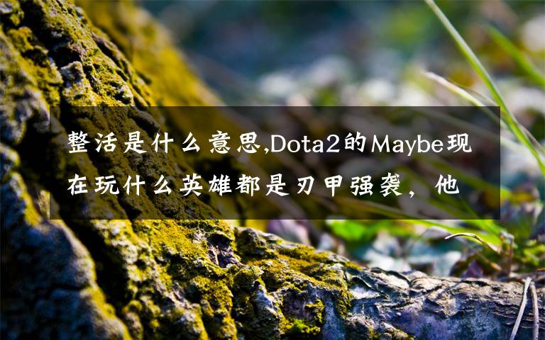 整活是什么意思,Dota2的Maybe現(xiàn)在玩什么英雄都是刃甲強(qiáng)襲，他這樣是不是在