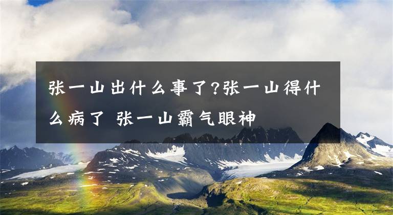 張一山出什么事了?張一山得什么病了 張一山霸氣眼神