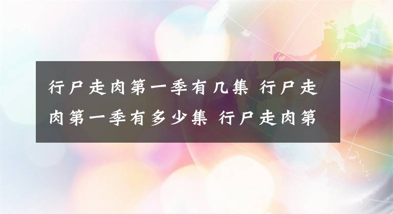 行尸走肉第一季有幾集 行尸走肉第一季有多少集 行尸走肉第十一季上半季有幾集