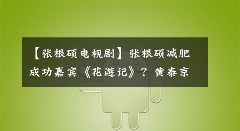 【張根碩電視劇】張根碩減肥成功嘉賓《花游記》？黃泰京還有太多！