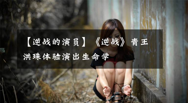 【逆戰(zhàn)的演員】《逆戰(zhàn)》青王洪珠體驗演出生命學