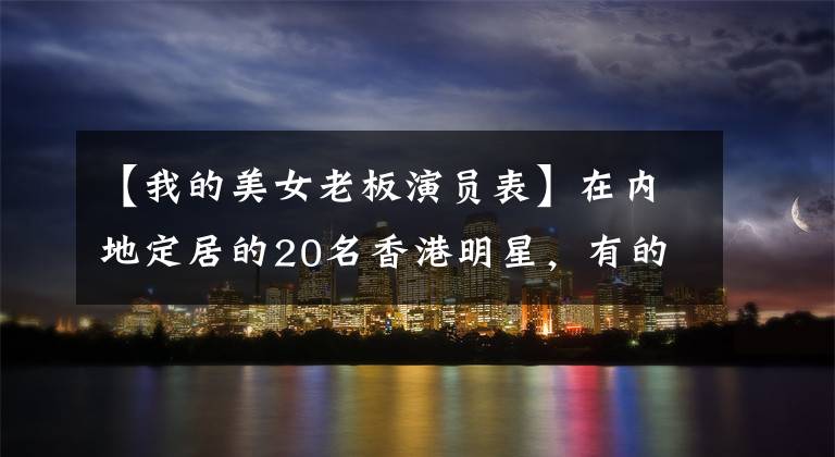 【我的美女老板演員表】在內(nèi)地定居的20名香港明星，有的住在5億豪宅，有的住在三線小城市65平方米。