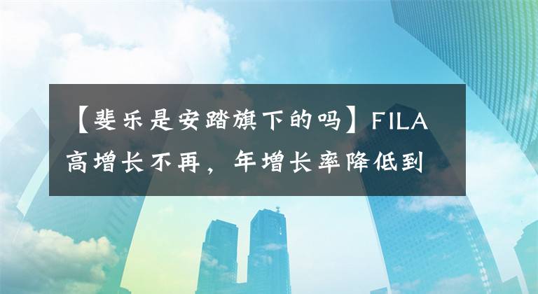 【斐樂是安踏旗下的嗎】FILA高增長不再，年增長率降低到30%，始祖鳥能抓住安打大梁嗎？