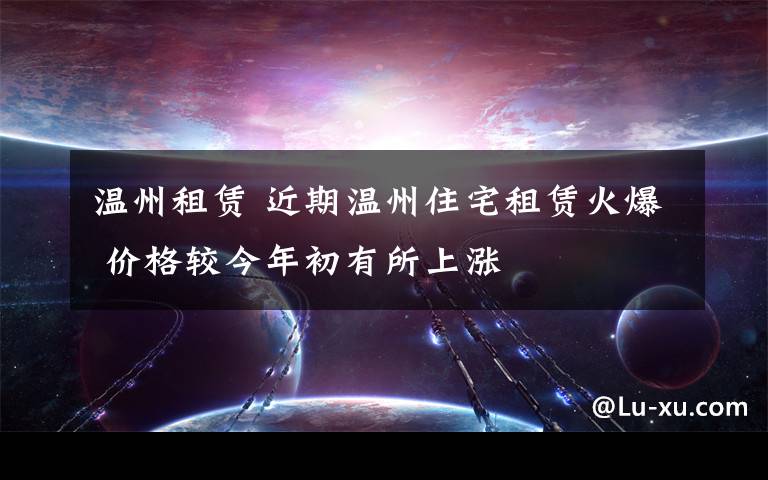 溫州租賃 近期溫州住宅租賃火爆 價格較今年初有所上漲