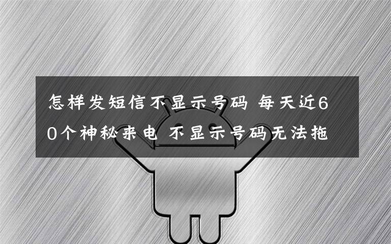 怎樣發(fā)短信不顯示號(hào)碼 每天近60個(gè)神秘來(lái)電 不顯示號(hào)碼無(wú)法拖黑怎么破？