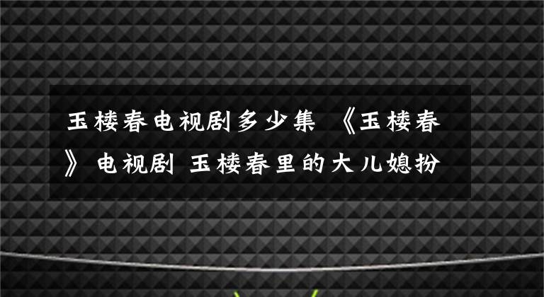 玉樓春電視劇多少集 《玉樓春》電視劇 玉樓春里的大兒媳扮演者