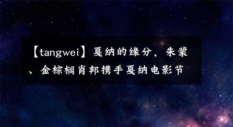 【tangwei】戛納的緣分，朱蒙、金棕櫚肖邦攜手戛納電影節(jié)，歷時18年。