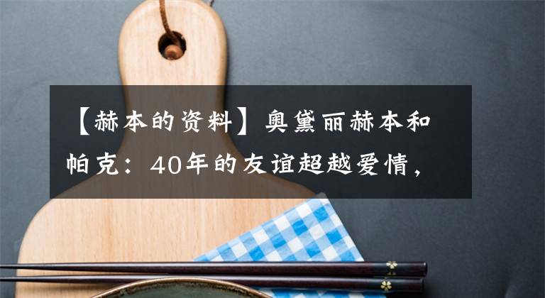 【赫本的資料】奧黛麗赫本和帕克：40年的友誼超越愛情，比愛情更永恒。