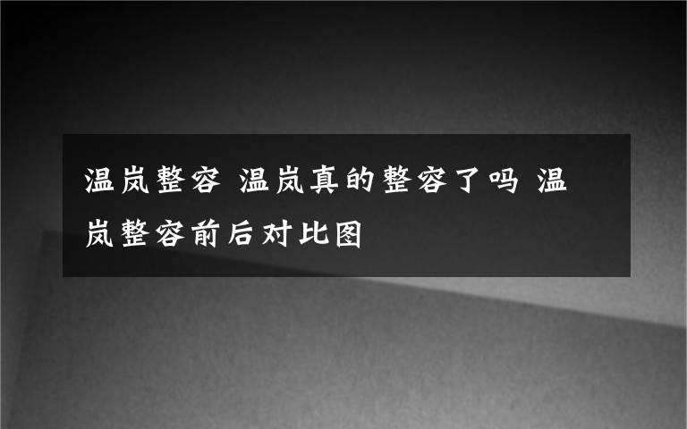 溫嵐整容 溫嵐真的整容了嗎 溫嵐整容前后對(duì)比圖