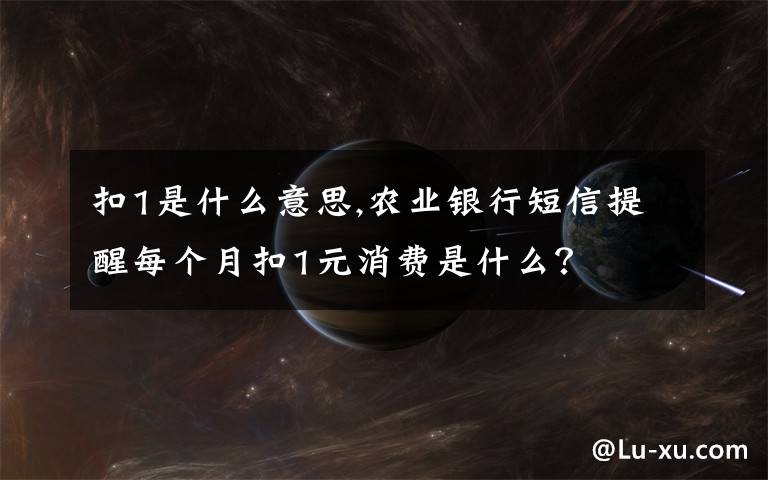 扣1是什么意思,農(nóng)業(yè)銀行短信提醒每個月扣1元消費是什么？