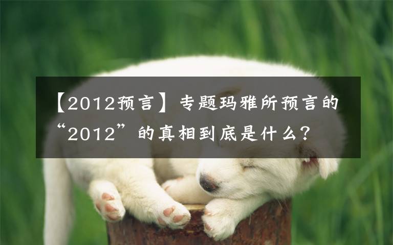 【2012預(yù)言】專題瑪雅所預(yù)言的“2012”的真相到底是什么？