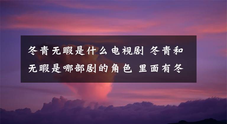 冬青無暇是什么電視劇 冬青和無暇是哪部劇的角色 里面有冬青名字的電視劇