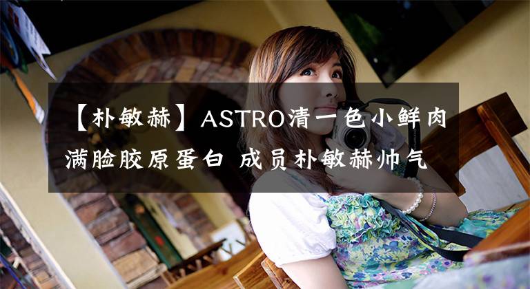 【樸敏赫】ASTRO清一色小鮮肉滿臉膠原蛋白 成員樸敏赫帥氣行禮猛放電