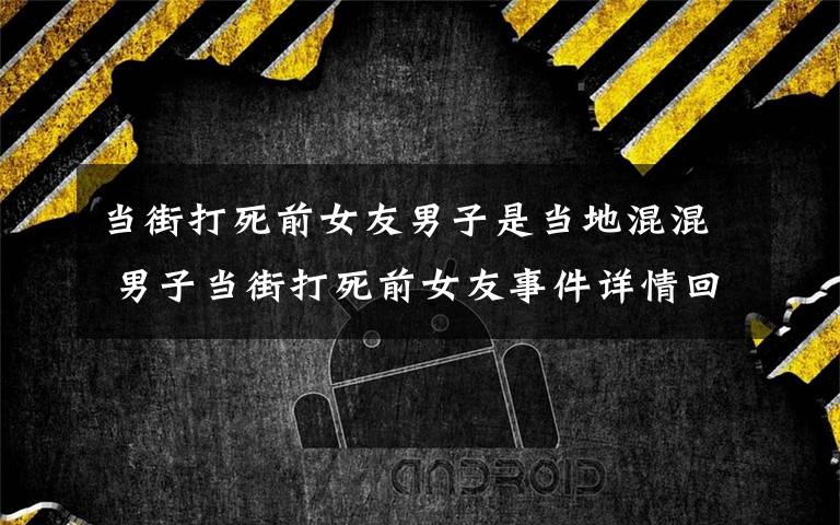 當街打死前女友男子是當?shù)鼗旎?男子當街打死前女友事件詳情回顧