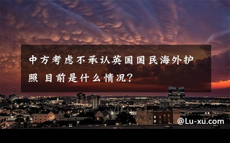 中方考慮不承認(rèn)英國國民海外護(hù)照 目前是什么情況？