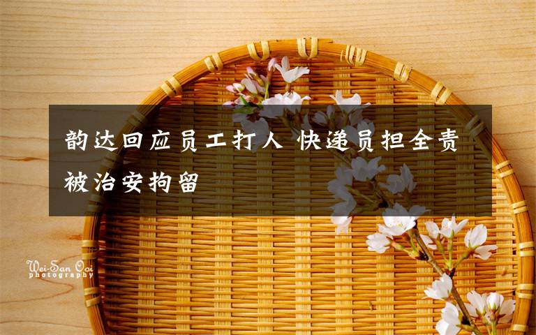 韻達(dá)回應(yīng)員工打人 快遞員擔(dān)全責(zé)被治安拘留