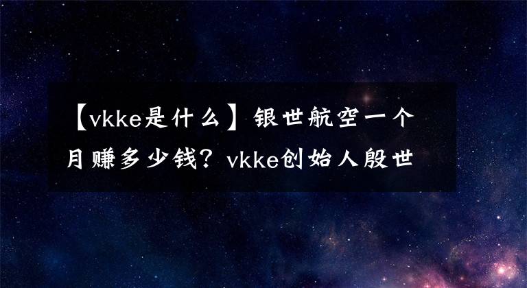 【vkke是什么】銀世航空一個(gè)月賺多少錢(qián)？vkke創(chuàng)始人殷世恒家庭背景資料。