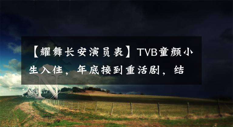 【耀舞長(zhǎng)安演員表】TVB童顏小生入住，年底接到重活劇，結(jié)束特警變。