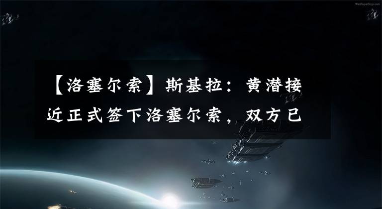 【洛塞爾索】斯基拉：黃潛接近正式簽下洛塞爾索，雙方已達(dá)成個(gè)人協(xié)議