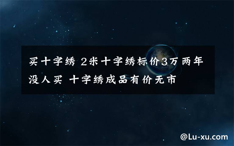 買十字繡 2米十字繡標(biāo)價3萬兩年沒人買 十字繡成品有價無市