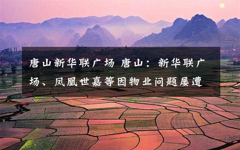 唐山新華聯(lián)廣場(chǎng) 唐山：新華聯(lián)廣場(chǎng)、鳳凰世嘉等因物業(yè)問題屢遭投訴