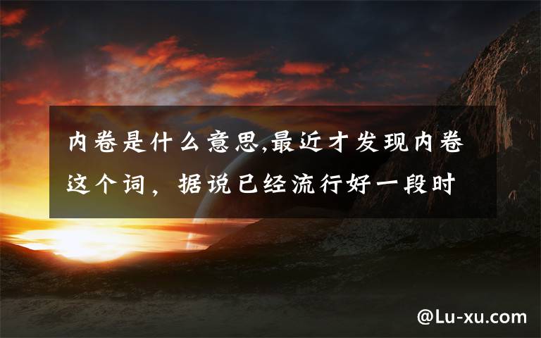 內(nèi)卷是什么意思,最近才發(fā)現(xiàn)內(nèi)卷這個詞，據(jù)說已經(jīng)流行好一段時間，這具體什么意思？