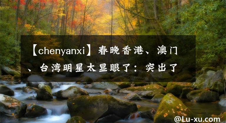 【chenyanxi】春晚香港、澳門、臺灣明星太顯眼了：突出了千燕市美麗，溫拿樂隊現(xiàn)場變成了演唱會。