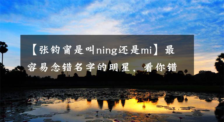 【張鈞甯是叫ning還是mi】最容易念錯(cuò)名字的明星，看你錯(cuò)過了多少個(gè)。