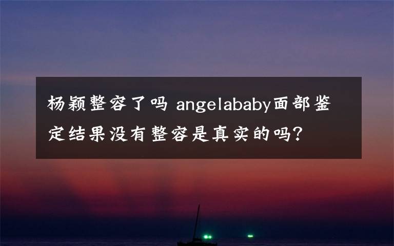 楊穎整容了嗎 angelababy面部鑒定結(jié)果沒(méi)有整容是真實(shí)的嗎？