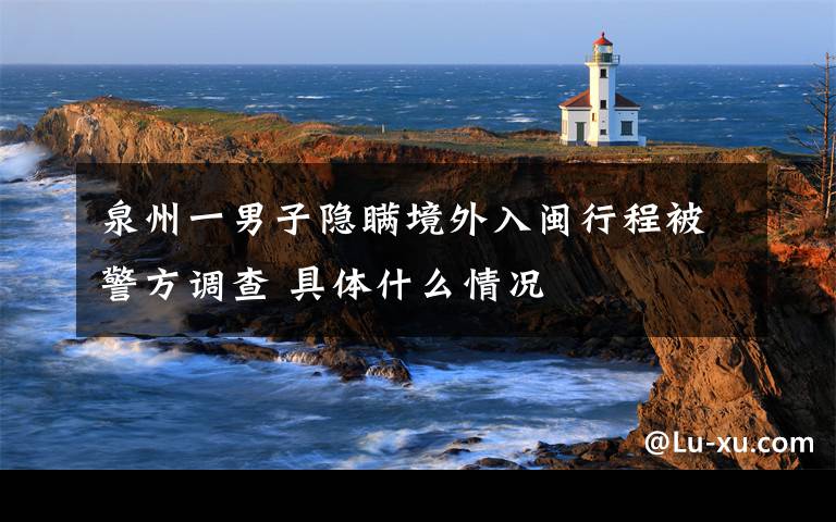 泉州一男子隱瞞境外入閩行程被警方調(diào)查 具體什么情況