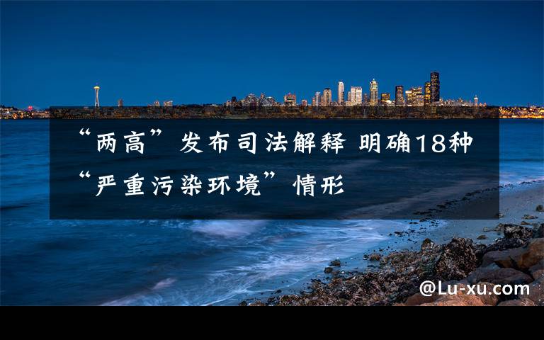 “兩高”發(fā)布司法解釋 明確18種“嚴(yán)重污染環(huán)境”情形