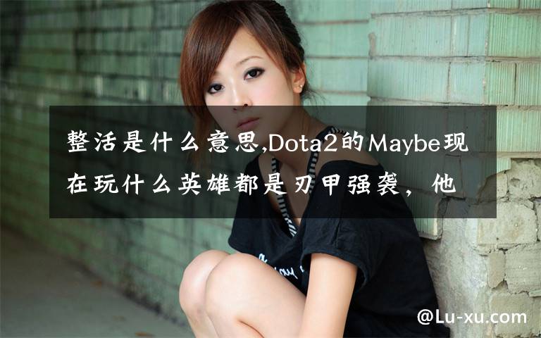 整活是什么意思,Dota2的Maybe現(xiàn)在玩什么英雄都是刃甲強襲，他這樣是不是在