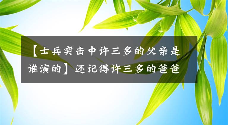 【士兵突擊中許三多的父親是誰演的】還記得許三多的爸爸和我的團(tuán)長我團(tuán)的獸醫(yī)嗎？請記住他的真名。