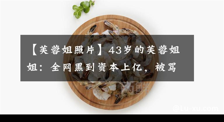 【芙蓉姐照片】43歲的芙蓉姐姐：全網(wǎng)黑到資本上億，被罵多年的她都認(rèn)不出來(lái)嗎？