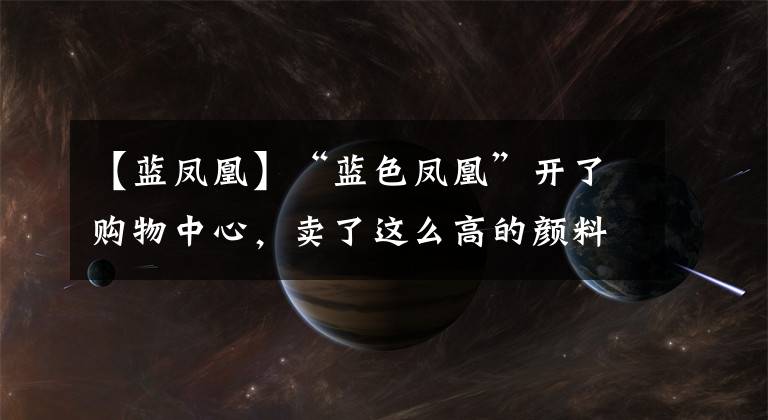 【藍鳳凰】“藍色鳳凰”開了購物中心，賣了這么高的顏料和很多神奇的生物