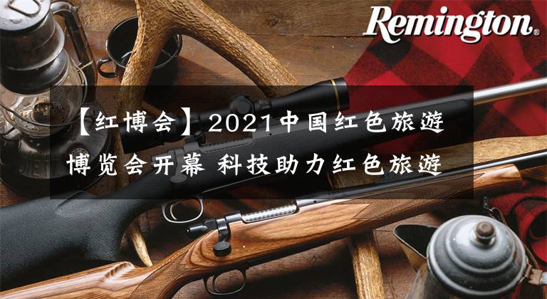 【紅博會】2021中國紅色旅游博覽會開幕 科技助力紅色旅游創(chuàng)新發(fā)展